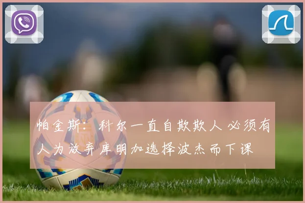 帕金斯：科尔一直自欺欺人 必须有人为放弃库明加选择波杰而下课